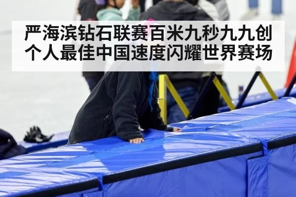 严海滨钻石联赛百米九秒九九创个人最佳中国速度闪耀世界赛场