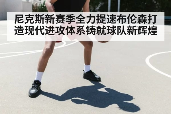 尼克斯新赛季全力提速布伦森打造现代进攻体系铸就球队新辉煌