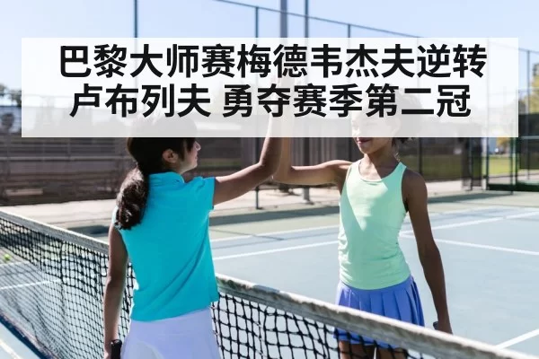 巴黎大师赛梅德韦杰夫逆转卢布列夫 勇夺赛季第二冠