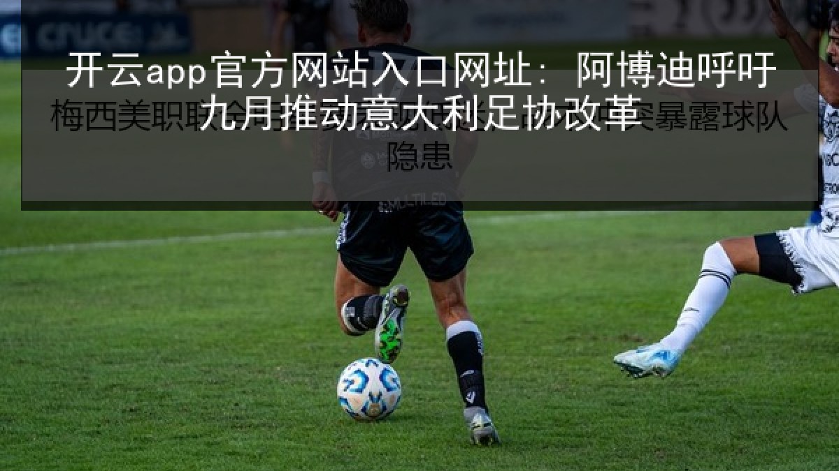 开云app官方网站入口网址: 阿博迪呼吁九月推动意大利足协改革 开云app官方网站入口网址: 阿博迪呼吁九月推动意大利足协改革