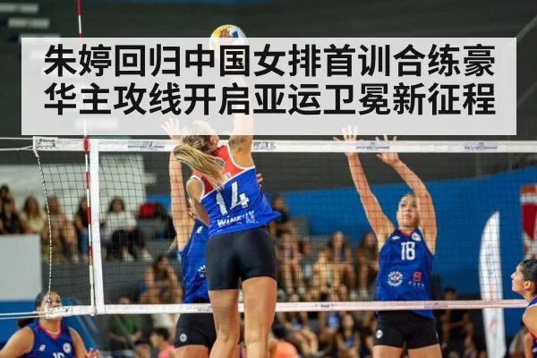 朱婷回归中国女排首训合练豪华主攻线开启亚运卫冕新征程