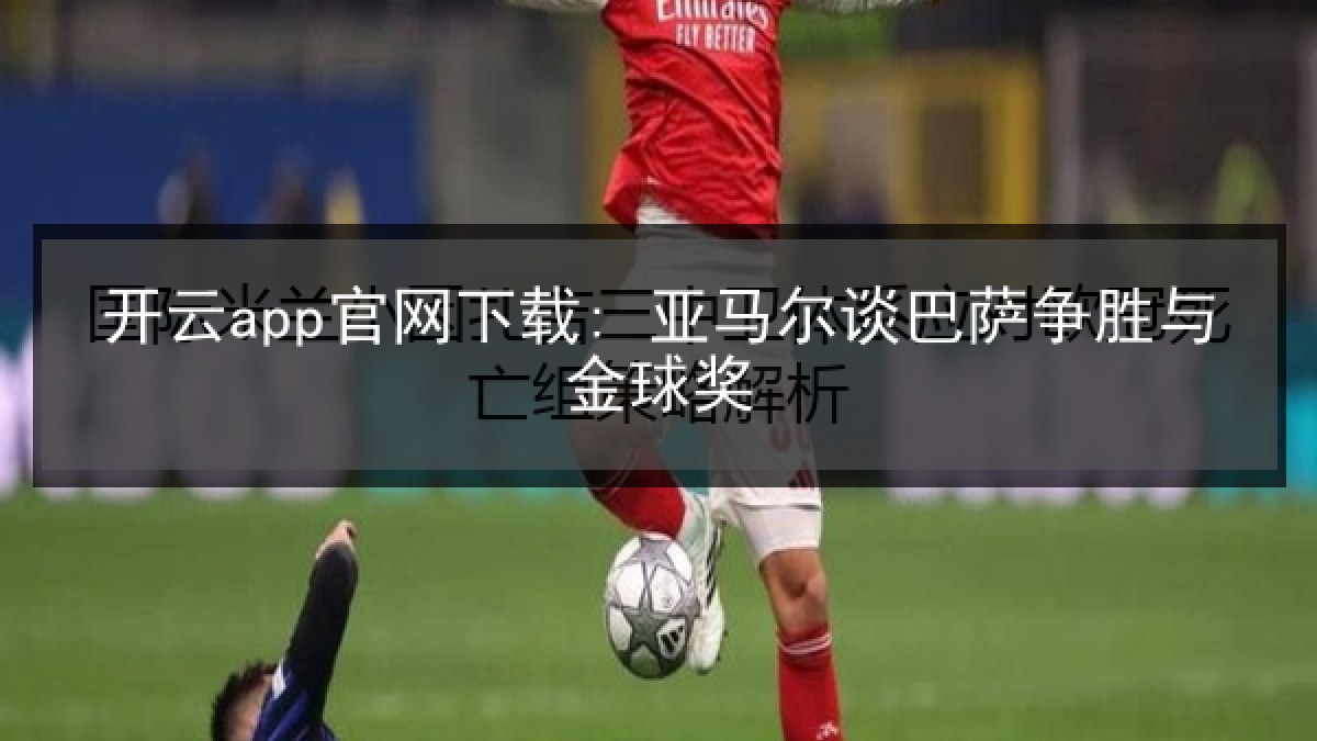 开云app官网下载: 亚马尔谈巴萨争胜与金球奖