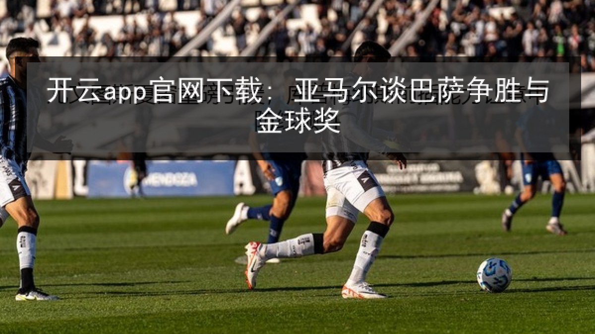 开云app官网下载: 亚马尔谈巴萨争胜与金球奖